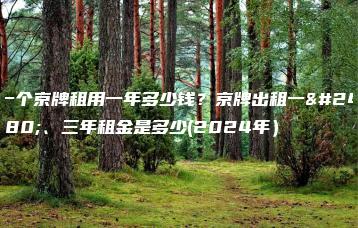 一个京牌租用一年多少钱？京牌出租一年、三年租金是多少(2024年）