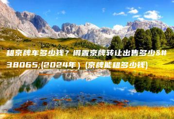 租京牌车多少钱？闲置京牌转让出售多少钱(2024年）(京牌能租多少钱)