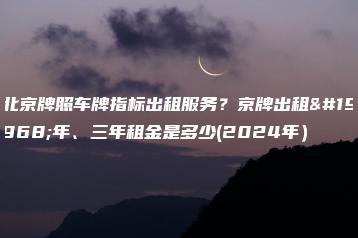 北京牌照车牌指标出租服务？京牌出租一年、三年租金是多少(2024年）