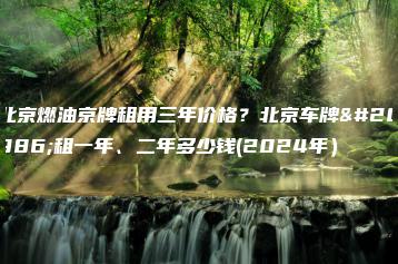 北京燃油京牌租用三年价格？北京车牌出租一年、二年多少钱(2024年）