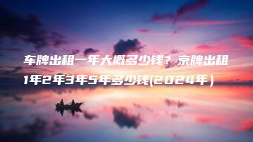 车牌出租一年大概多少钱？京牌出租1年2年3年5年多少钱(2024年）