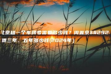 在北京租一个车牌号需要多少钱？闲置京牌租赁三年、五年多少钱(2024年）