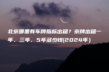 北京哪里有车牌指标出租？京牌出租一年、三年、5年多少钱(2024年）