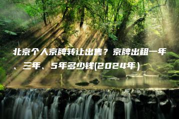 北京个人京牌转让出售？京牌出租一年、三年、5年多少钱(2024年）