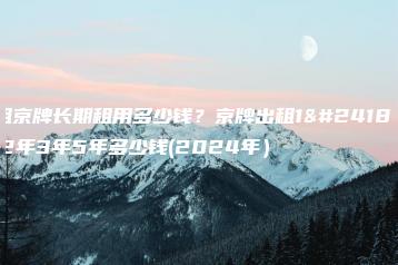 租京牌长期租用多少钱？京牌出租1年2年3年5年多少钱(2024年）