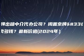 京牌出租中介代办公司？闲置京牌能卖多钱？最新价格(2024年）