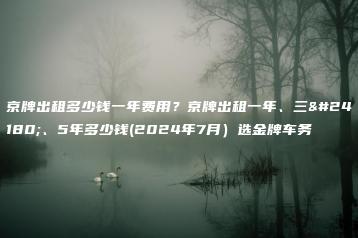 京牌出租多少钱一年费用？京牌出租一年、三年、5年多少钱(2024年7月）选金牌车务