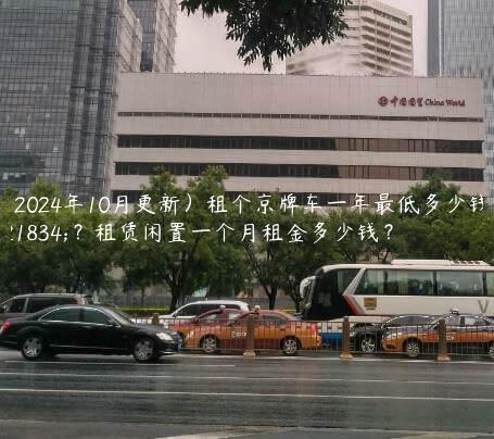 （2024年10月更新）租个京牌车一年最低多少钱啊？租赁闲置一个月租金多少钱？