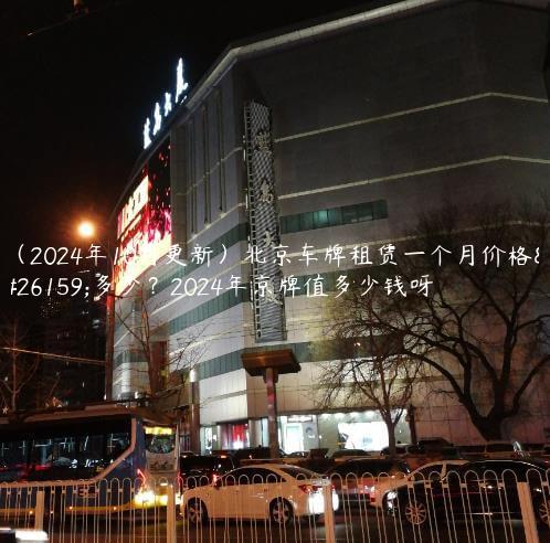 （2024年10月更新）北京车牌租赁一个月价格是多少？2024年京牌值多少钱呀