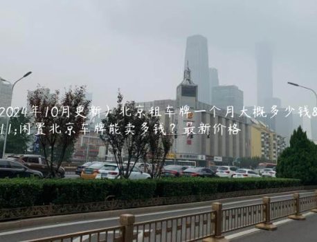 （2024年10月更新）北京租车牌一个月大概多少钱？闲置北京车牌能卖多钱？最新价格