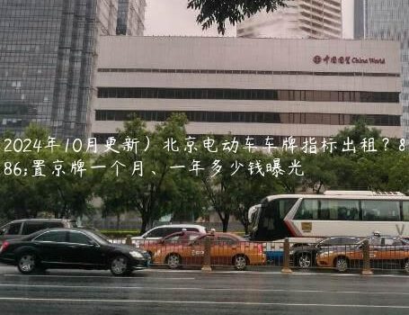 （2024年10月更新）北京电动车车牌指标出租？闲置京牌一个月、一年多少钱曝光