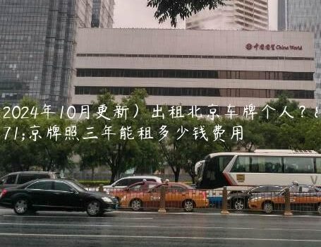 （2024年10月更新）出租北京车牌个人？北京牌照三年能租多少钱费用