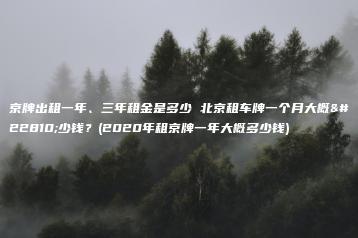 京牌出租一年、三年租金是多少 北京租车牌一个月大概多少钱？(2020年租京牌一年大概多少钱)