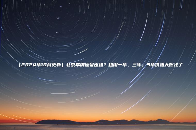 （2024年10月更新）北京车牌摇号出租？租用一年、三年。5年价格大曝光了