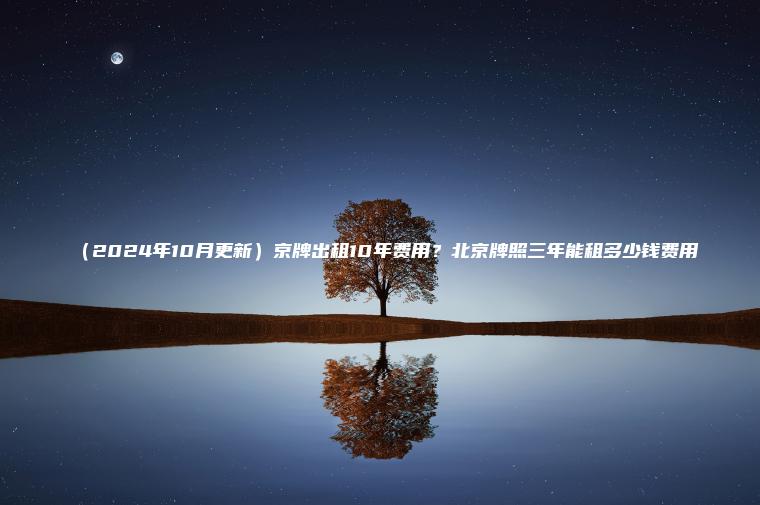 （2024年10月更新）京牌出租10年费用？北京牌照三年能租多少钱费用