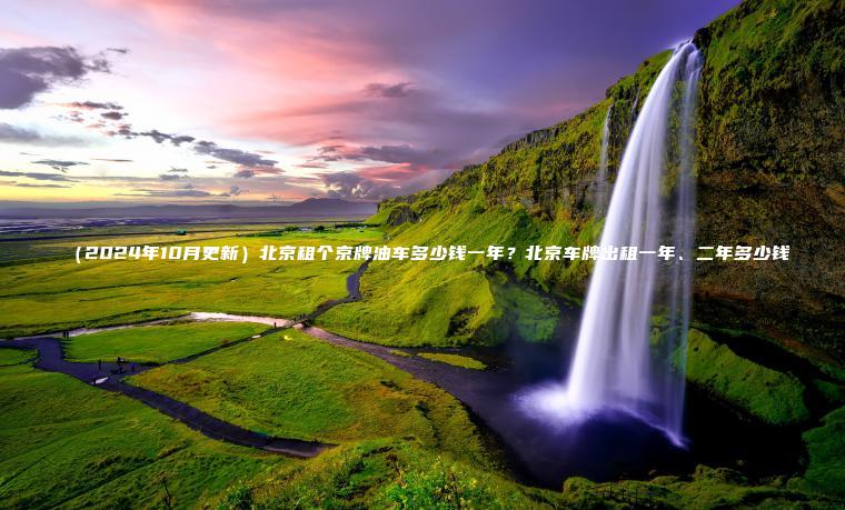 （2024年10月更新）北京租个京牌油车多少钱一年？北京车牌出租一年、二年多少钱