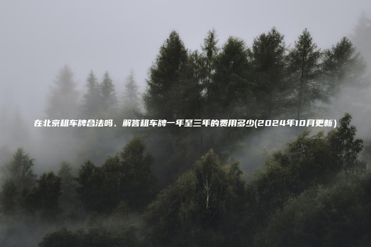 在北京租车牌合法吗、解答租车牌一年至三年的费用多少(2024年10月更新）