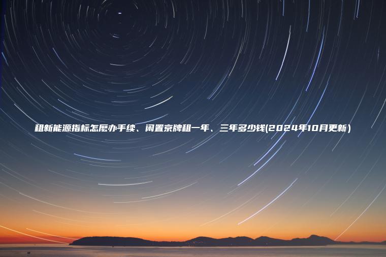 租新能源指标怎麽办手续、闲置京牌租一年、三年多少钱(2024年10月更新）