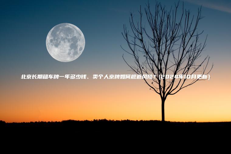 北京长期租车牌一年多少钱、卖个人京牌如何规避风险？(2024年10月更新）