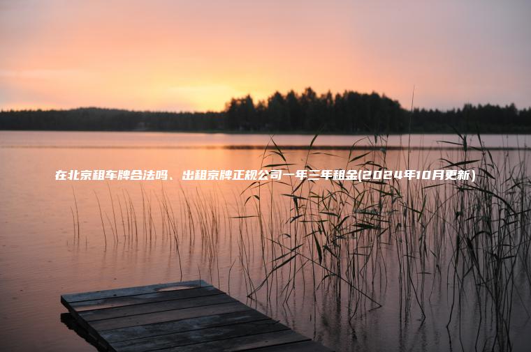 在北京租车牌合法吗、出租京牌正规公司一年三年租金(2024年10月更新）