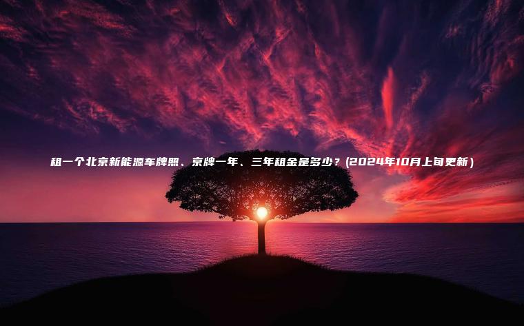 租一个北京新能源车牌照、京牌一年、三年租金是多少？(2024年10月上旬更新）