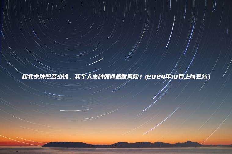 租北京牌照多少钱、买个人京牌如何规避风险？(2024年10月上旬更新）