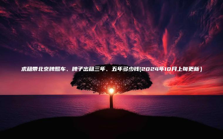 求租带北京牌照车、牌子出租三年、五年多少钱(2024年10月上旬更新）