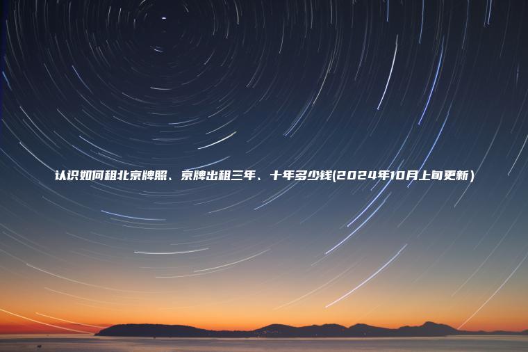 认识如何租北京牌照、京牌出租三年、十年多少钱(2024年10月上旬更新）