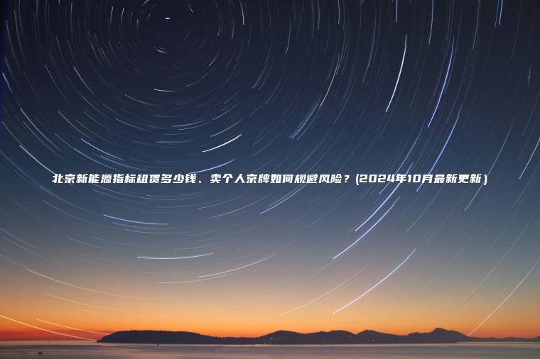 北京新能源指标租赁多少钱、卖个人京牌如何规避风险？(2024年10月最新更新）