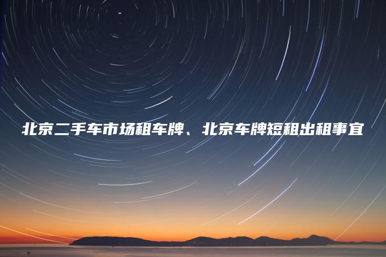 北京二手车市场租车牌、北京车牌短租出租事宜