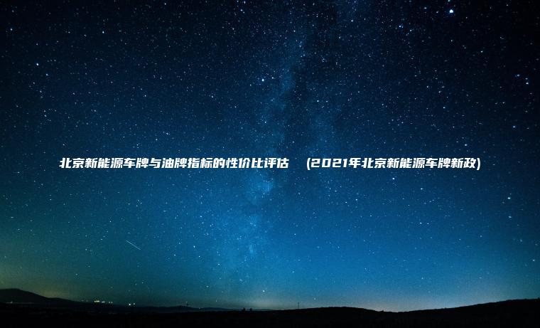 北京新能源车牌与油牌指标的性价比评估  (2021年北京新能源车牌新政)