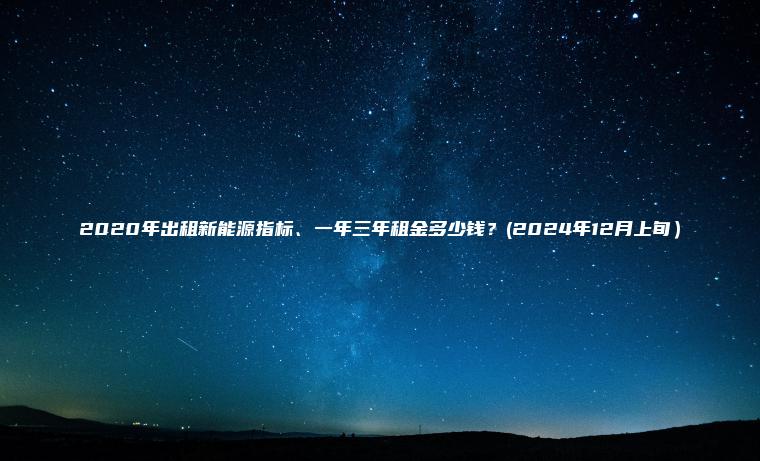 2020年出租新能源指标、一年三年租金多少钱？(2024年12月上旬）